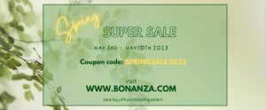 Spring
SUPER SALE
MAY 3RD - MAY 10TH 2023
Coupon code: SPRINGSALE2023
Visit
WWW.BONANZA.COM
Save big with participating sellers